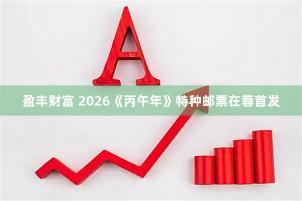 盈丰财富 2026《丙午年》特种邮票在蓉首发