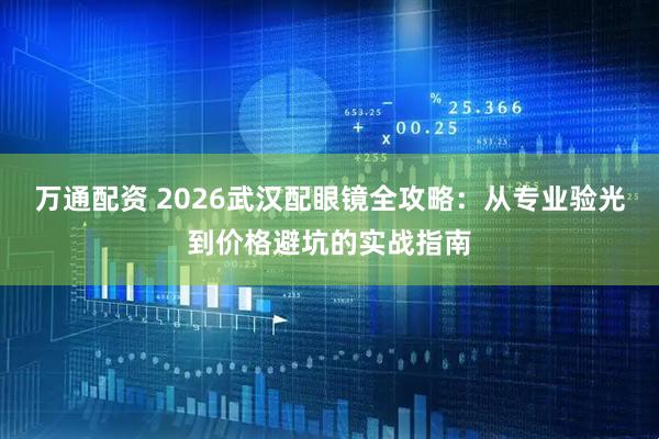 万通配资 2026武汉配眼镜全攻略：从专业验光到价格避坑的实战指南