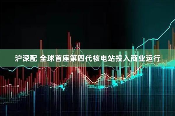 沪深配 全球首座第四代核电站投入商业运行