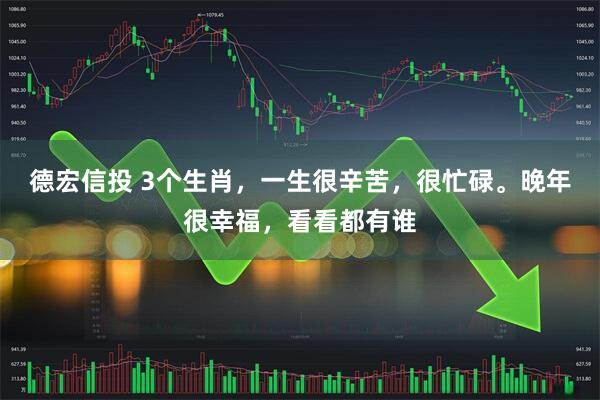 德宏信投 3个生肖，一生很辛苦，很忙碌。晚年很幸福，看看都有谁