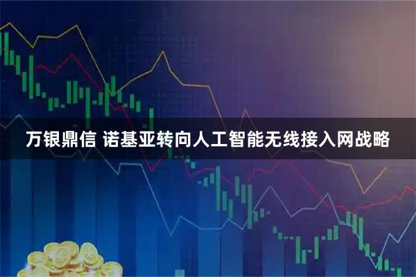 万银鼎信 诺基亚转向人工智能无线接入网战略