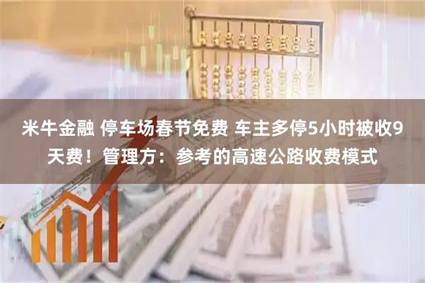米牛金融 停车场春节免费 车主多停5小时被收9天费！管理方：参考的高速公路收费模式