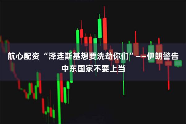 航心配资 “泽连斯基想要洗劫你们”——伊朗警告中东国家不要上当